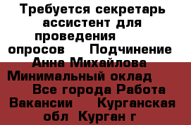 ﻿ Требуется секретарь-ассистент для проведения online опросов.  › Подчинение ­ Анна Михайлова › Минимальный оклад ­ 1 400 - Все города Работа » Вакансии   . Курганская обл.,Курган г.